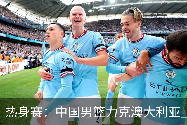 热身赛：中国男篮力克澳大利亚 王俊杰23+6+4赵继伟一度受伤